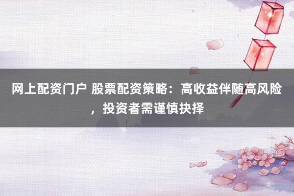 网上配资门户 股票配资策略：高收益伴随高风险，投资者需谨慎抉择