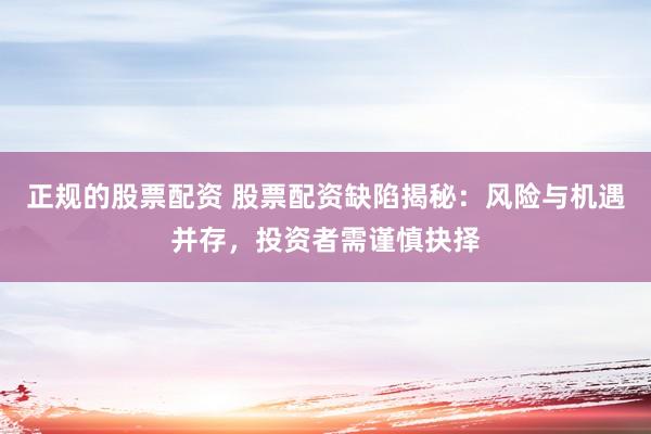 正规的股票配资 股票配资缺陷揭秘：风险与机遇并存，投资者需谨慎抉择