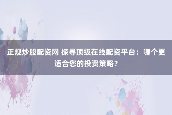 正规炒股配资网 探寻顶级在线配资平台：哪个更适合您的投资策略？