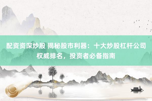 配资资深炒股 揭秘股市利器：十大炒股杠杆公司权威排名，投资者必备指南