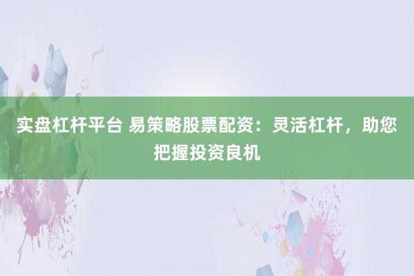实盘杠杆平台 易策略股票配资：灵活杠杆，助您把握投资良机