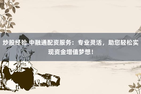炒股经验 中融通配资服务：专业灵活，助您轻松实现资金增值梦想！