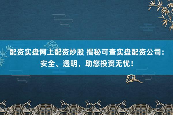 配资实盘网上配资炒股 揭秘可查实盘配资公司：安全、透明，助您投资无忧！