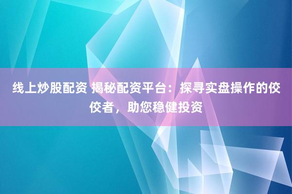 线上炒股配资 揭秘配资平台：探寻实盘操作的佼佼者，助您稳健投资