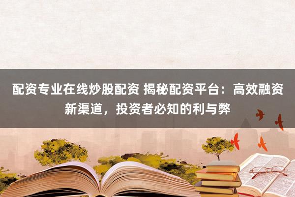 配资专业在线炒股配资 揭秘配资平台：高效融资新渠道，投资者必知的利与弊