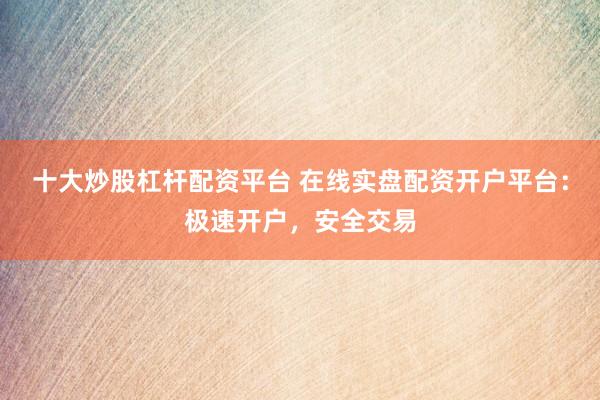 十大炒股杠杆配资平台 在线实盘配资开户平台：极速开户，安全交易