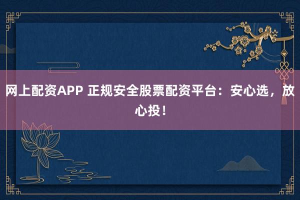 网上配资APP 正规安全股票配资平台：安心选，放心投！