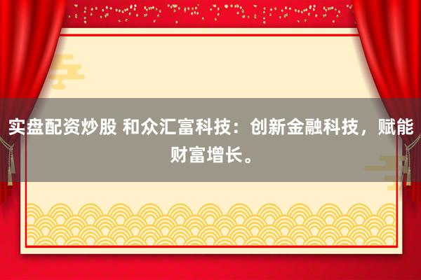 实盘配资炒股 和众汇富科技：创新金融科技，赋能财富增长。