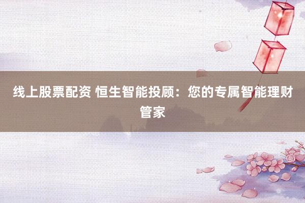 线上股票配资 恒生智能投顾：您的专属智能理财管家