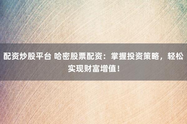 配资炒股平台 哈密股票配资：掌握投资策略，轻松实现财富增值！