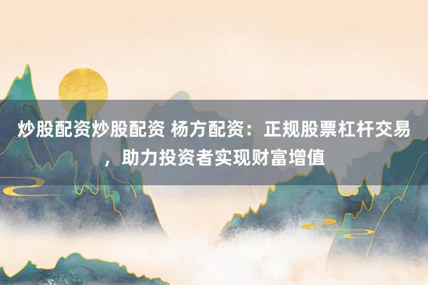 炒股配资炒股配资 杨方配资：正规股票杠杆交易，助力投资者实现财富增值