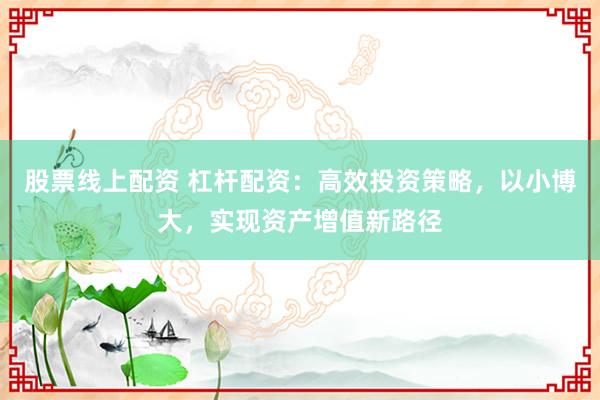 股票线上配资 杠杆配资：高效投资策略，以小博大，实现资产增值新路径