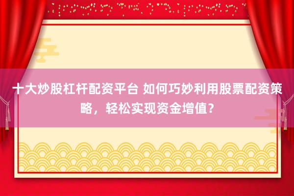 十大炒股杠杆配资平台 如何巧妙利用股票配资策略，轻松实现资金增值？