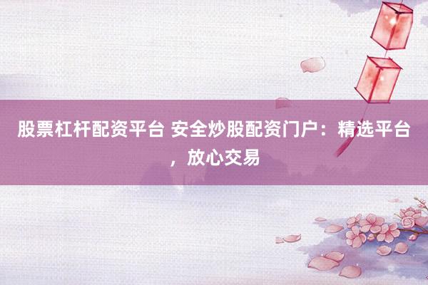 股票杠杆配资平台 安全炒股配资门户：精选平台，放心交易