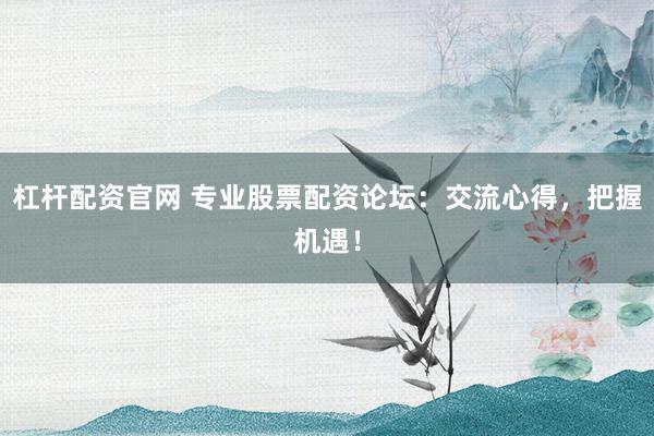 杠杆配资官网 专业股票配资论坛：交流心得，把握机遇！
