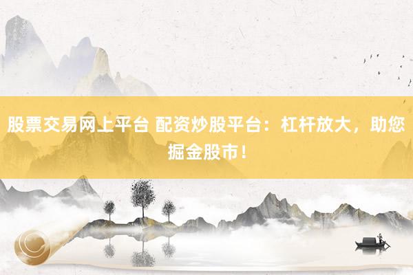 股票交易网上平台 配资炒股平台：杠杆放大，助您掘金股市！