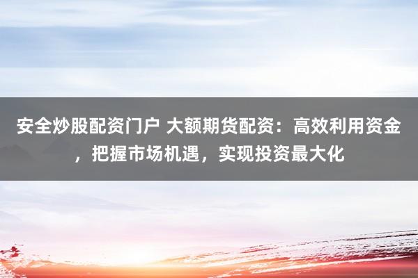 安全炒股配资门户 大额期货配资：高效利用资金，把握市场机遇，实现投资最大化