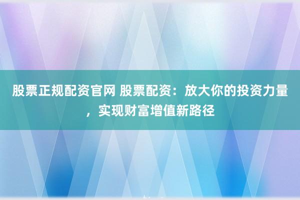 股票正规配资官网 股票配资：放大你的投资力量，实现财富增值新路径