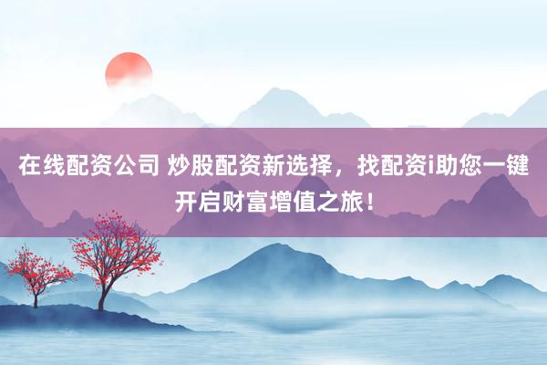 在线配资公司 炒股配资新选择，找配资i助您一键开启财富增值之旅！