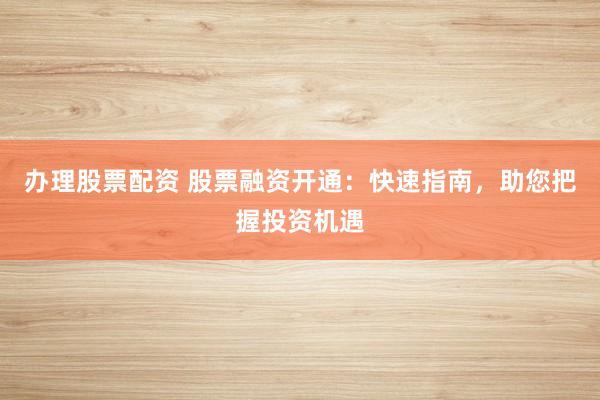 办理股票配资 股票融资开通：快速指南，助您把握投资机遇