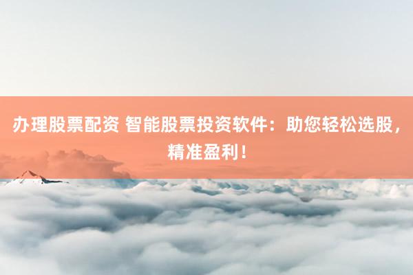 办理股票配资 智能股票投资软件：助您轻松选股，精准盈利！