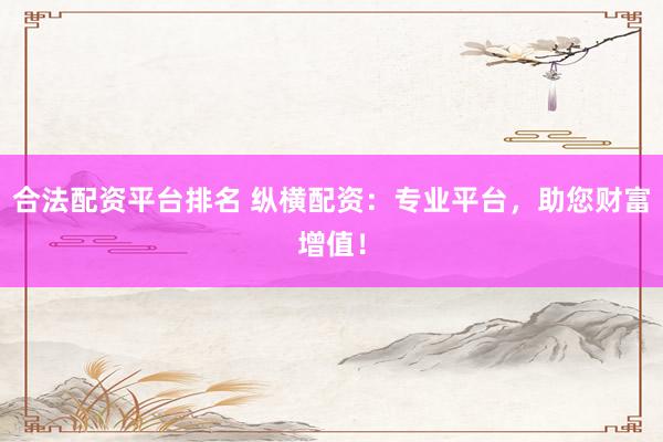 合法配资平台排名 纵横配资：专业平台，助您财富增值！