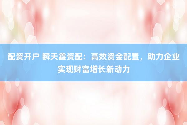 配资开户 瞬天鑫资配：高效资金配置，助力企业实现财富增长新动力