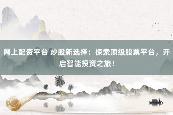 网上配资平台 炒股新选择：探索顶级股票平台，开启智能投资之旅！