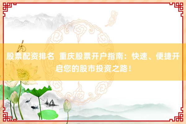 股票配资排名  重庆股票开户指南：快速、便捷开启您的股市投资之路！