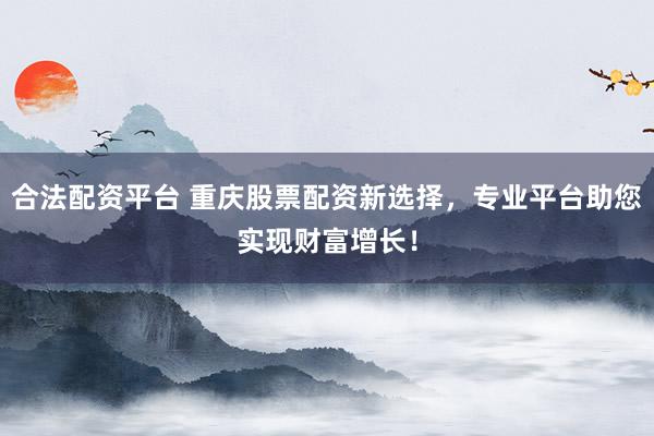 合法配资平台 重庆股票配资新选择，专业平台助您实现财富增长！