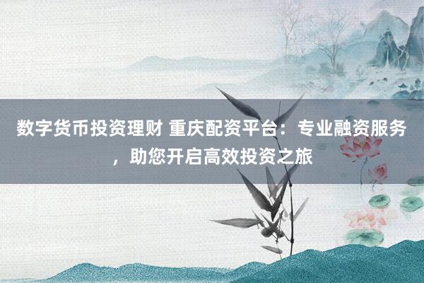 数字货币投资理财 重庆配资平台：专业融资服务，助您开启高效投资之旅