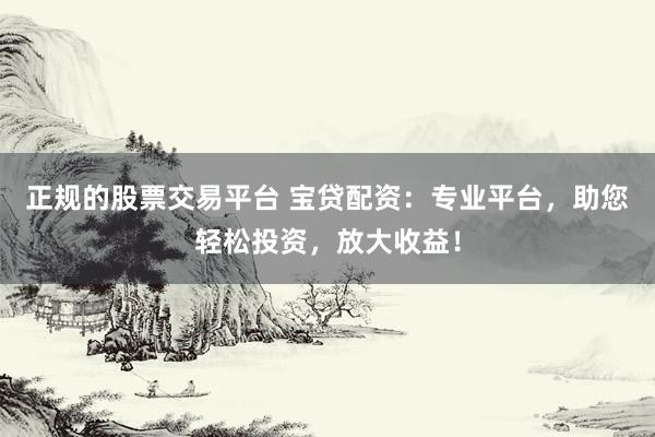 正规的股票交易平台 宝贷配资：专业平台，助您轻松投资，放大收益！