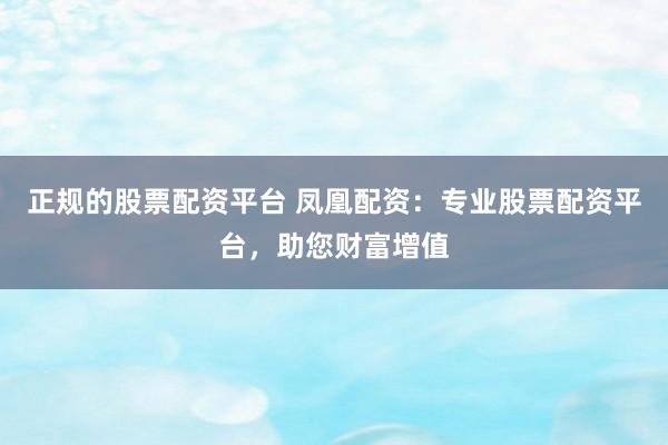 正规的股票配资平台 凤凰配资：专业股票配资平台，助您财富增值