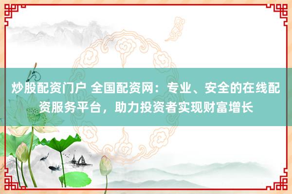 炒股配资门户 全国配资网：专业、安全的在线配资服务平台，助力投资者实现财富增长