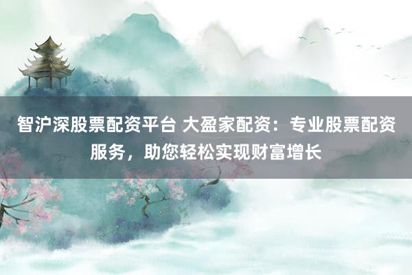 智沪深股票配资平台 大盈家配资：专业股票配资服务，助您轻松实现财富增长