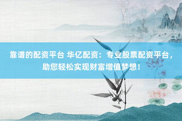 靠谱的配资平台 华亿配资：专业股票配资平台，助您轻松实现财富增值梦想！