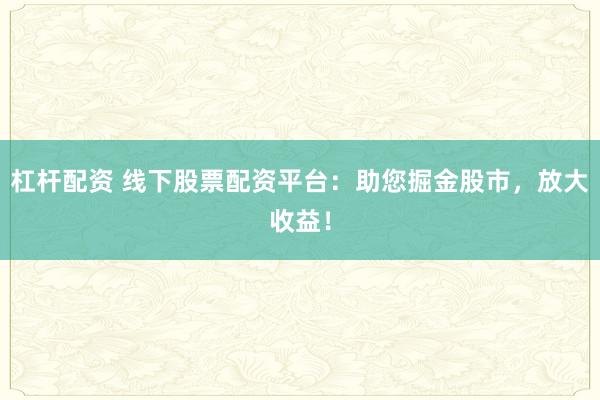 杠杆配资 线下股票配资平台：助您掘金股市，放大收益！