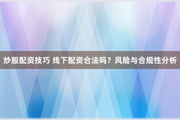 炒股配资技巧 线下配资合法吗？风险与合规性分析
