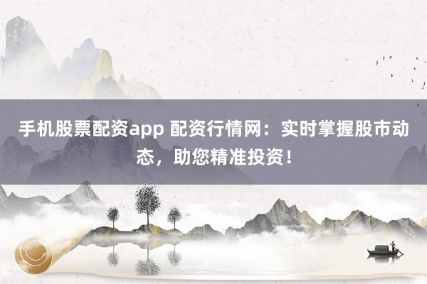 手机股票配资app 配资行情网：实时掌握股市动态，助您精准投资！
