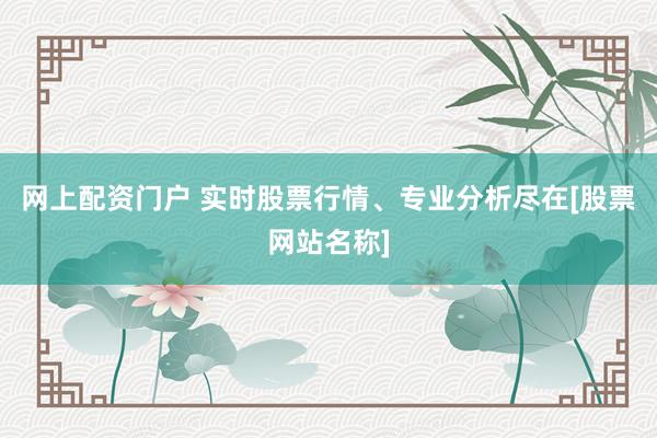 网上配资门户 实时股票行情、专业分析尽在[股票网站名称]