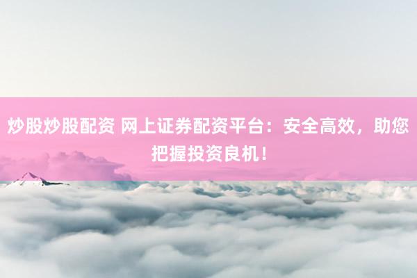 炒股炒股配资 网上证券配资平台：安全高效，助您把握投资良机！