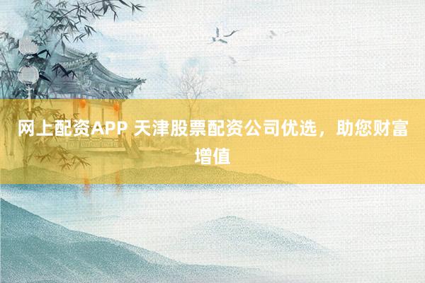 网上配资APP 天津股票配资公司优选，助您财富增值