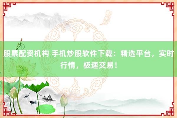 股票配资机构 手机炒股软件下载：精选平台，实时行情，极速交易！