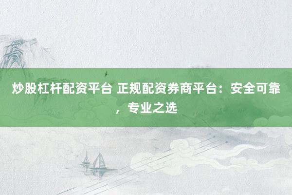 炒股杠杆配资平台 正规配资券商平台：安全可靠，专业之选