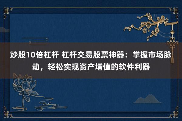 炒股10倍杠杆 杠杆交易股票神器：掌握市场脉动，轻松实现资产增值的软件利器