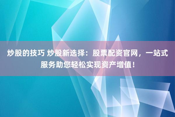 炒股的技巧 炒股新选择：股票配资官网，一站式服务助您轻松实现资产增值！