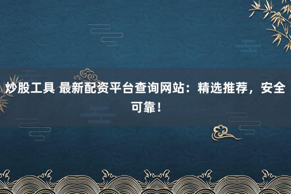 炒股工具 最新配资平台查询网站：精选推荐，安全可靠！