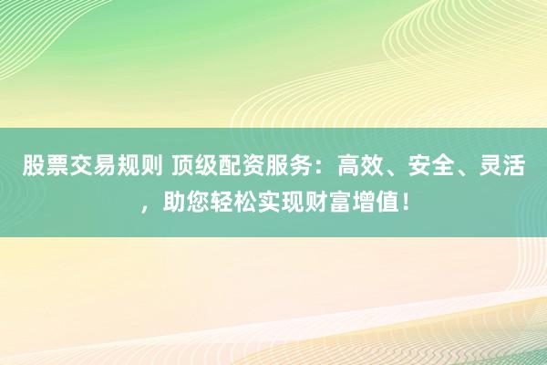 股票交易规则 顶级配资服务：高效、安全、灵活，助您轻松实现财富增值！