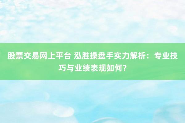 股票交易网上平台 泓胜操盘手实力解析：专业技巧与业绩表现如何？