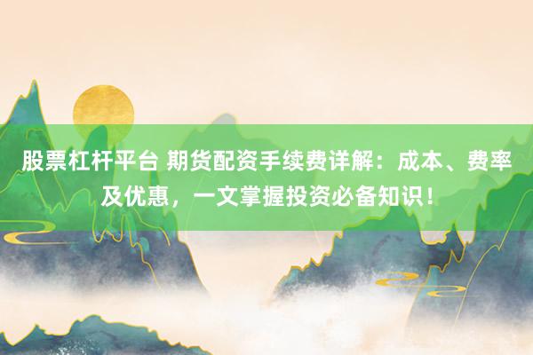 股票杠杆平台 期货配资手续费详解：成本、费率及优惠，一文掌握投资必备知识！